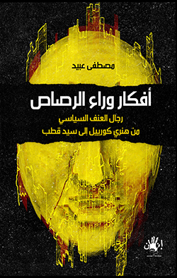 أفكار وراء الرصاص " رجال العنف السياسي من هنري كوربيبل إلى سيد قطب "