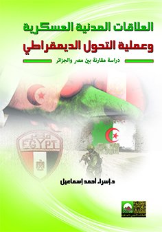 العلاقات المدنية العسكرية و عملية التحول الديمقراطي : دراسة مقارنة بين مصر و الجزائر