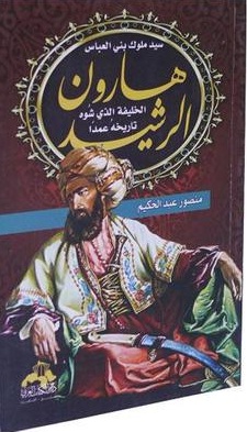 هارون الرشيد : سيد ملوك بني عباس : الخليفة الذي شوه تاريخه عمدا