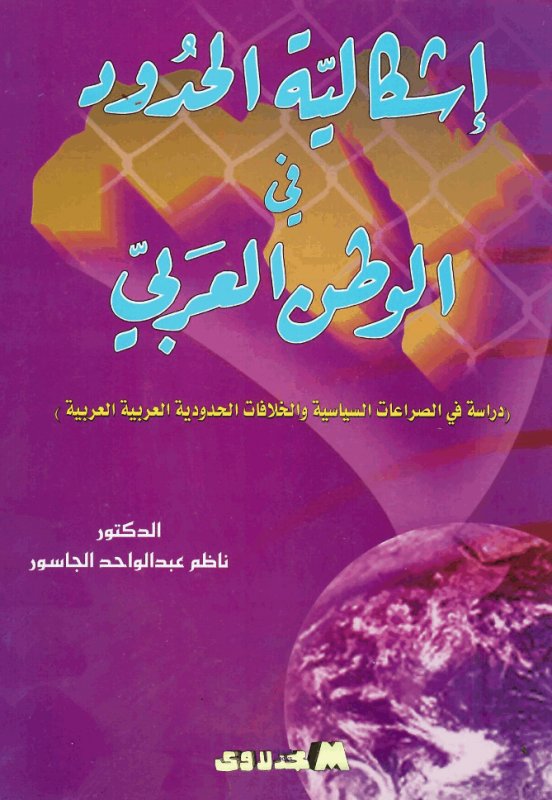 إشكالية الحدود في الوطن العربي : دراسة في الصراعات السياسية والخلافات الحدودية العربية العربية