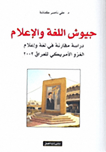 جيوش اللغة و الإعلام : دراسة مقارنة في لغة و إعلام الغزو الأمريكي للعراق 2003