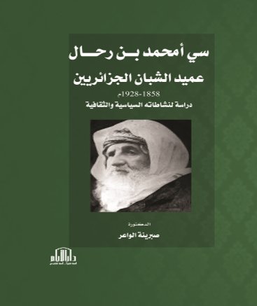 سي أمحمد بن رحال عميد الشبان الجزائريين 1858-1928 دراسة لنشاطاته السياسية والثقافية