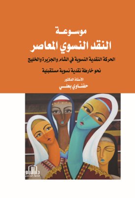 موسوعة النقد النسوي المعاصر - الحركة النقدية النسوية في الشام والجزيرة والخليج نحو خارطة نقدية نسوية مستقبلية