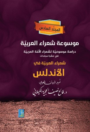 موسوعة شعراء العربية دراسة موسوعية لشعراء الامه العربية في عشرة مجلدات " شعراء العربية في الاندلس " المجلد السادس
